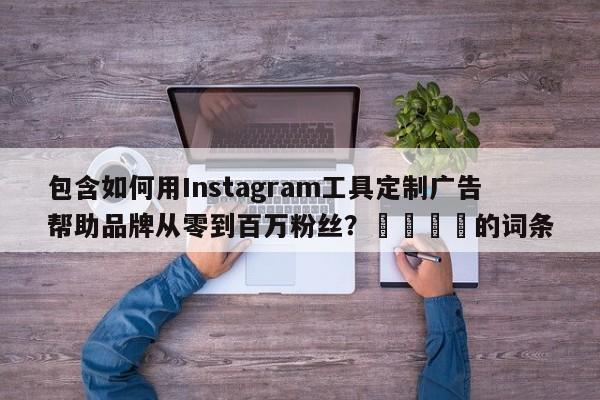 包含如何用Instagram工具定制广告帮助品牌从零到百万粉丝？🚀的词条