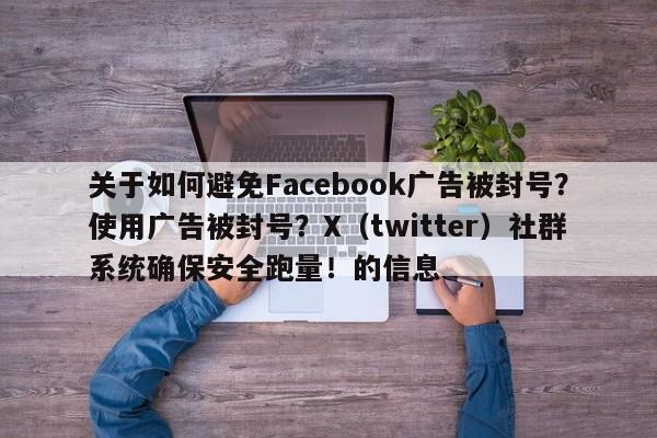 关于如何避免Facebook广告被封号？使用广告被封号？X（twitter）社群系统确保安全跑量！的信息