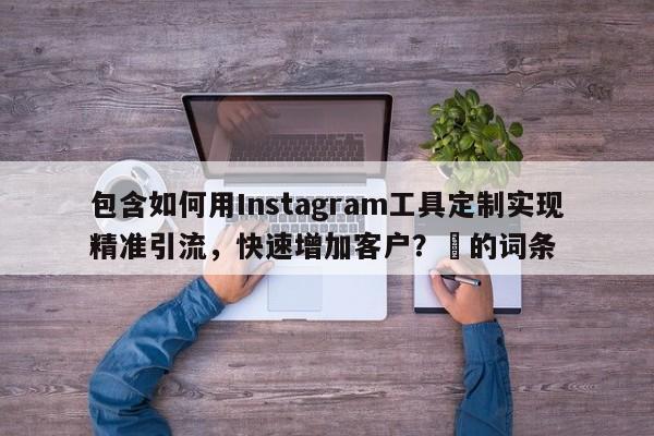 包含如何用Instagram工具定制实现精准引流，快速增加客户？⚡的词条