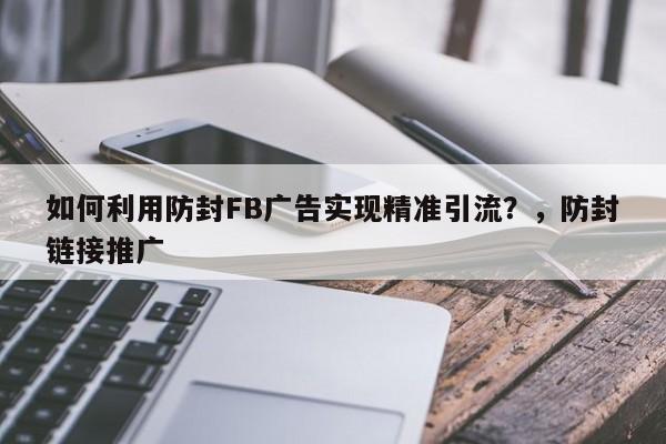 如何利用防封FB广告实现精准引流？，防封链接推广