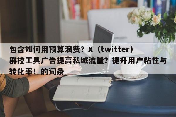 包含如何用预算浪费？X（twitter）群控工具广告提高私域流量？提升用户粘性与转化率！的词条