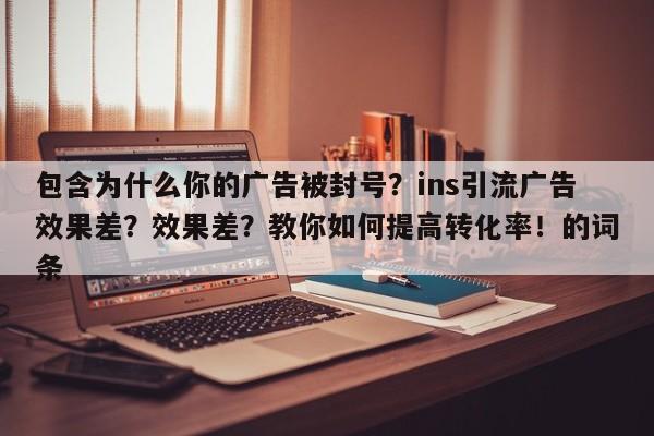 包含为什么你的广告被封号？ins引流广告效果差？效果差？教你如何提高转化率！的词条
