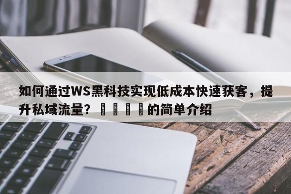 如何通过WS黑科技实现低成本快速获客，提升私域流量？🚀的简单介绍