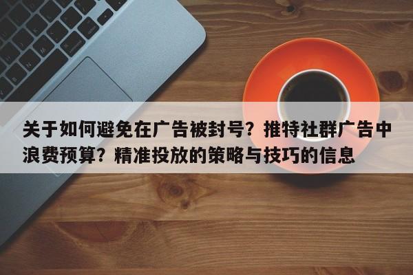关于如何避免在广告被封号？推特社群广告中浪费预算？精准投放的策略与技巧的信息