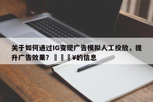 关于如何通过IG变现广告模拟人工投放，提升广告效果？🔥的信息