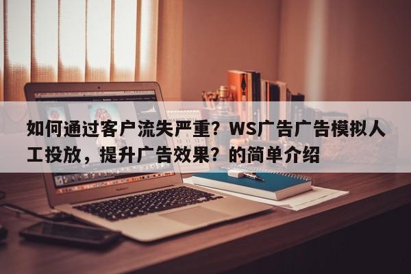 如何通过客户流失严重？WS广告广告模拟人工投放，提升广告效果？的简单介绍