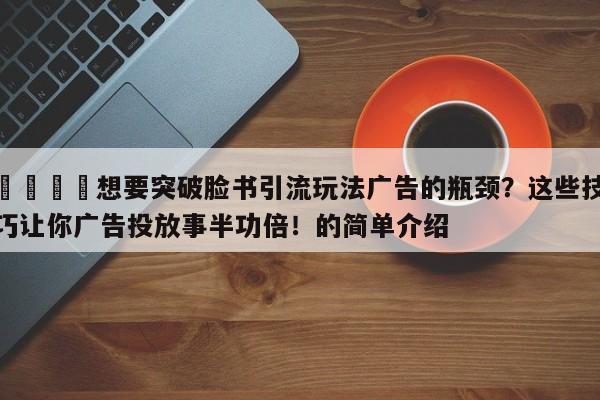 🎯想要突破脸书引流玩法广告的瓶颈？这些技巧让你广告投放事半功倍！的简单介绍