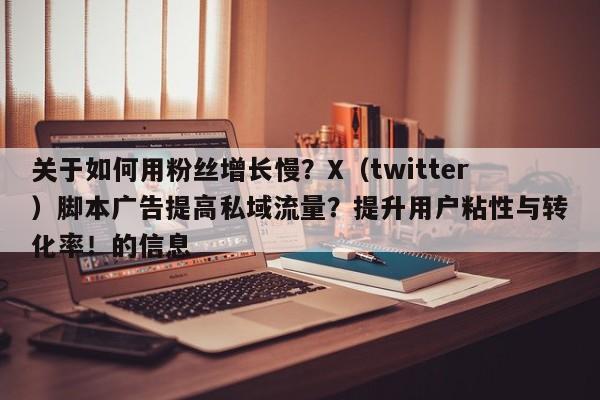 关于如何用粉丝增长慢？X（twitter）脚本广告提高私域流量？提升用户粘性与转化率！的信息