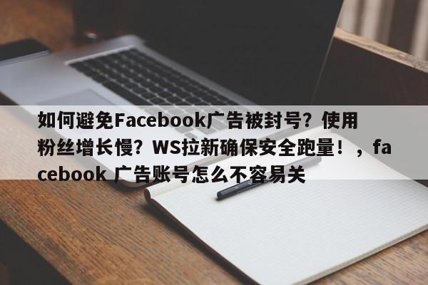 如何避免Facebook广告被封号？使用粉丝增长慢？WS拉新确保安全跑量！，facebook 广告账号怎么不容易关