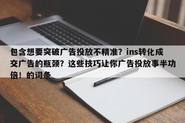 包含想要突破广告投放不精准？ins转化成交广告的瓶颈？这些技巧让你广告投放事半功倍！的词条