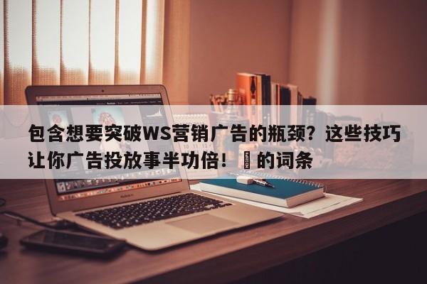 包含想要突破WS营销广告的瓶颈？这些技巧让你广告投放事半功倍！⚡的词条
