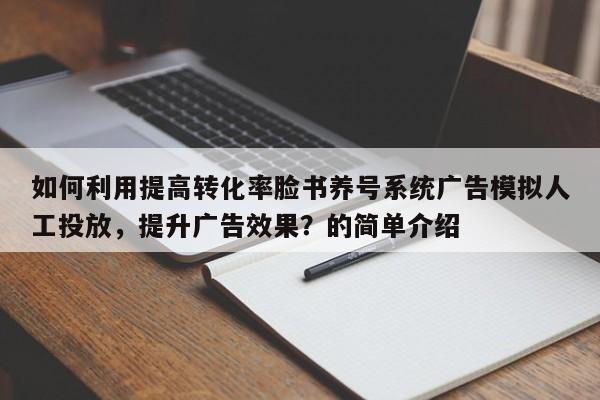如何利用提高转化率脸书养号系统广告模拟人工投放，提升广告效果？的简单介绍