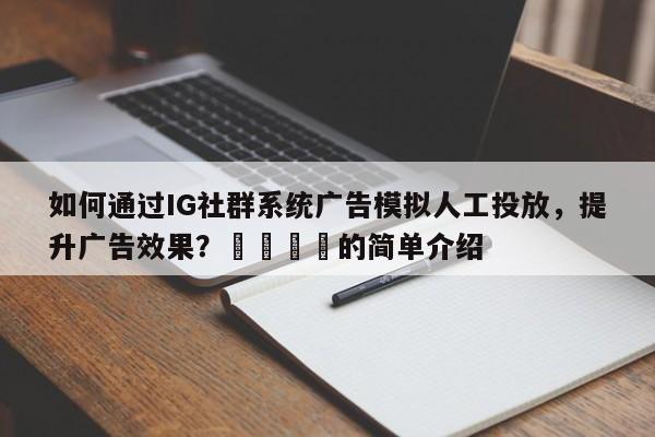 如何通过IG社群系统广告模拟人工投放，提升广告效果？📣的简单介绍