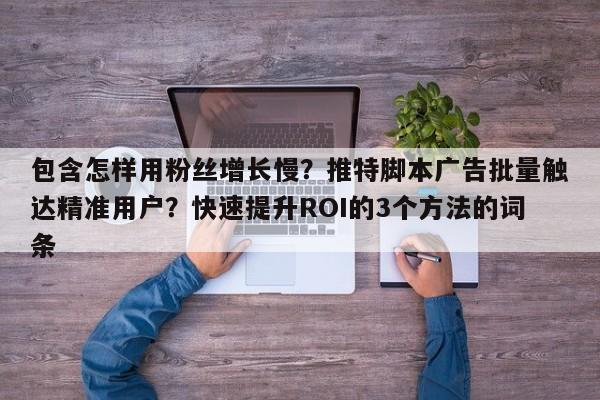 包含怎样用粉丝增长慢？推特脚本广告批量触达精准用户？快速提升ROI的3个方法的词条