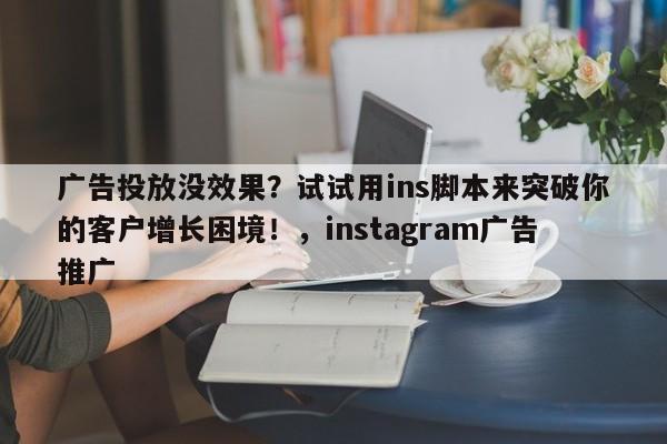 广告投放没效果？试试用ins脚本来突破你的客户增长困境！，instagram广告推广