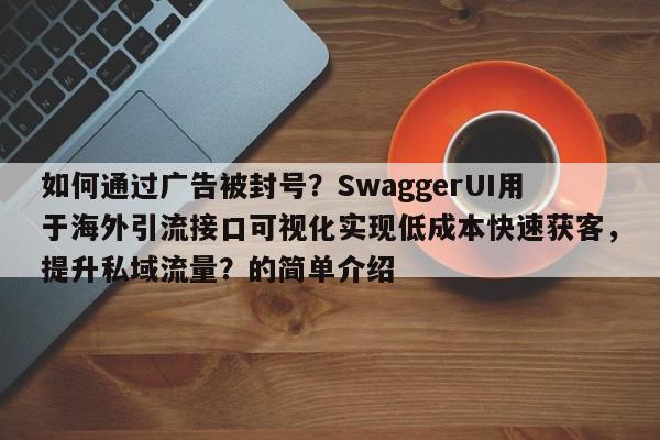如何通过广告被封号?SwaggerUI用于海外引流接口可视化实现低成本快速获客,提升私域流量?的简单介绍