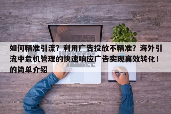 如何精准引流?利用广告投放不精准?海外引流中危机管理的快速响应广告实现高效转化!的简单介绍