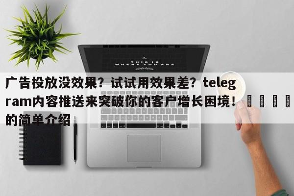 广告投放没效果?试试用效果差?telegram内容推送来突破你的客户增长困境!📈的简单介绍