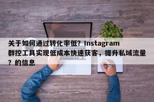 关于如何通过转化率低？Instagram群控工具实现低成本快速获客，提升私域流量？的信息