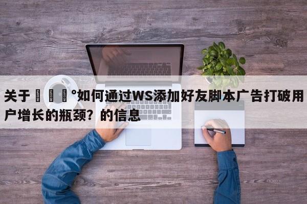 关于💰如何通过WS添加好友脚本广告打破用户增长的瓶颈？的信息