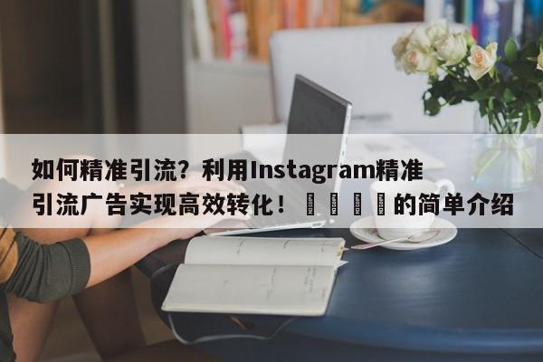 如何精准引流？利用Instagram精准引流广告实现高效转化！📈的简单介绍