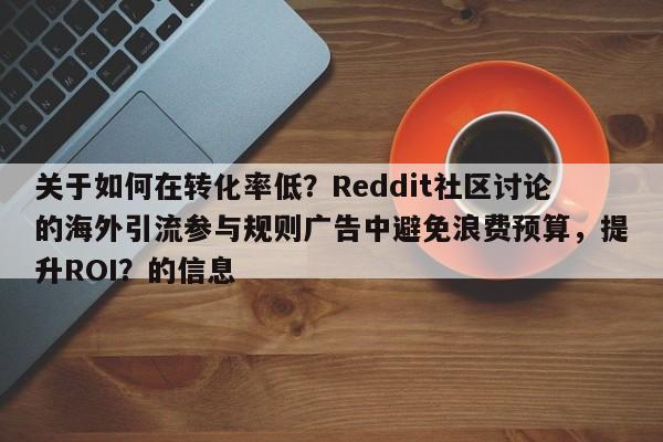 关于如何在转化率低?Reddit社区讨论的海外引流参与规则广告中避免浪费预算,提升ROI?的信息