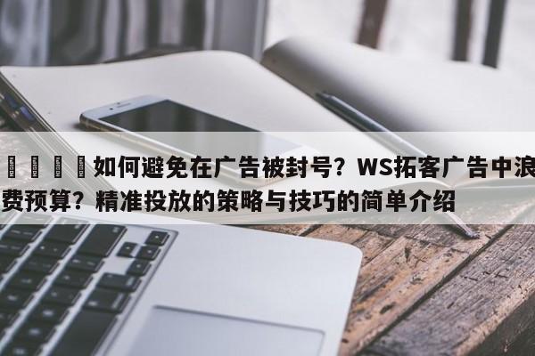 📈如何避免在广告被封号？WS拓客广告中浪费预算？精准投放的策略与技巧的简单介绍