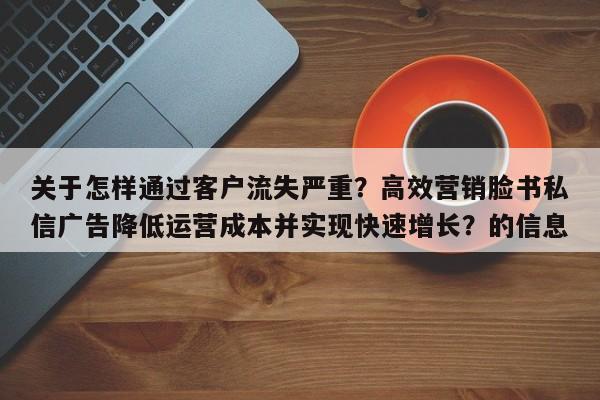 关于怎样通过客户流失严重？高效营销脸书私信广告降低运营成本并实现快速增长？的信息