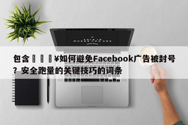 包含💥如何避免Facebook广告被封号？安全跑量的关键技巧的词条