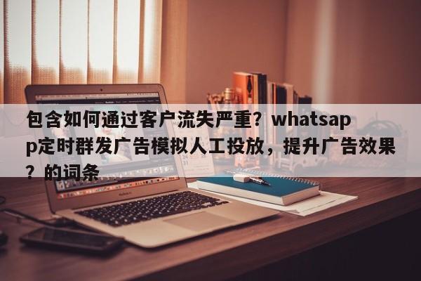 包含如何通过客户流失严重？whatsapp定时群发广告模拟人工投放，提升广告效果？的词条