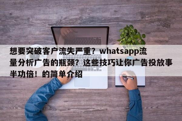 想要突破客户流失严重？whatsapp流量分析广告的瓶颈？这些技巧让你广告投放事半功倍！的简单介绍