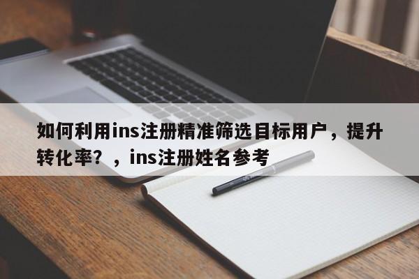 如何利用ins注册精准筛选目标用户，提升转化率？，ins注册姓名参考