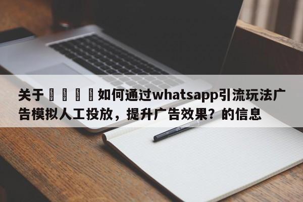 关于💡如何通过whatsapp引流玩法广告模拟人工投放，提升广告效果？的信息