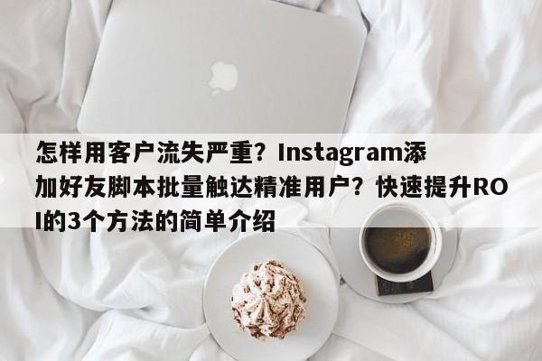 怎样用客户流失严重？Instagram添加好友脚本批量触达精准用户？快速提升ROI的3个方法的简单介绍