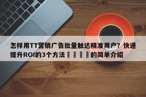 怎样用TT营销广告批量触达精准用户？快速提升ROI的3个方法📈的简单介绍