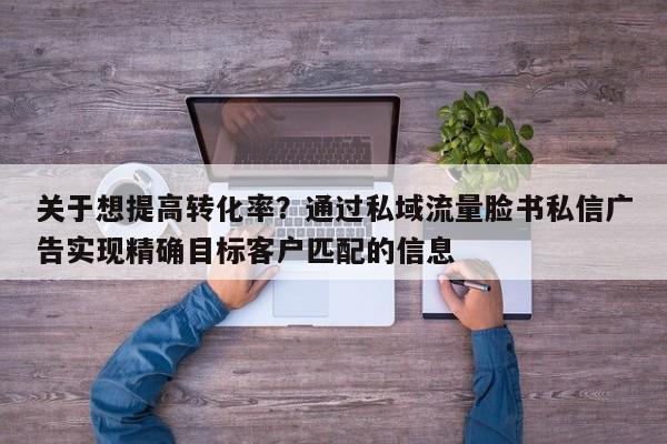 关于想提高转化率？通过私域流量脸书私信广告实现精确目标客户匹配的信息