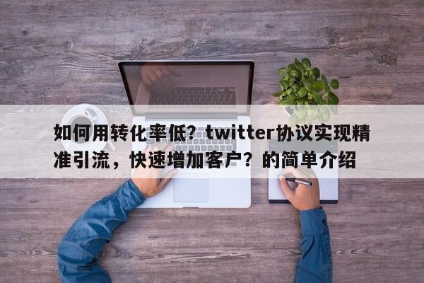 如何用转化率低？twitter协议实现精准引流，快速增加客户？的简单介绍