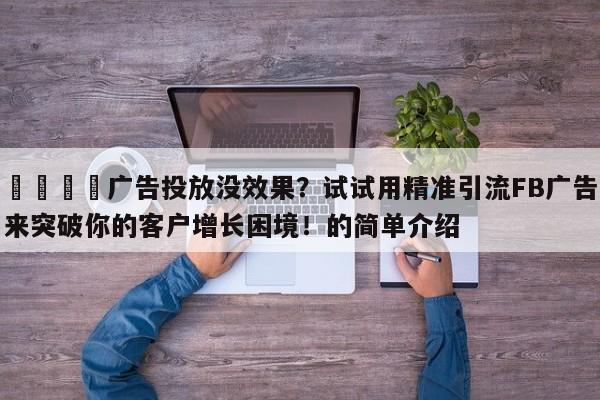 🎯广告投放没效果？试试用精准引流FB广告来突破你的客户增长困境！的简单介绍