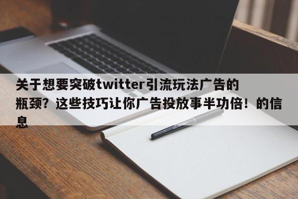 关于想要突破twitter引流玩法广告的瓶颈？这些技巧让你广告投放事半功倍！的信息