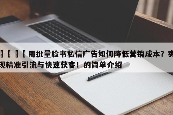 💡用批量脸书私信广告如何降低营销成本？实现精准引流与快速获客！的简单介绍