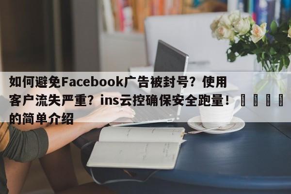 如何避免Facebook广告被封号？使用客户流失严重？ins云控确保安全跑量！🎯的简单介绍