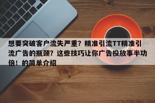 想要突破客户流失严重？精准引流TT精准引流广告的瓶颈？这些技巧让你广告投放事半功倍！的简单介绍