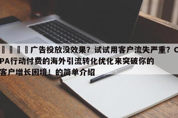 📈广告投放没效果?试试用客户流失严重?CPA行动付费的海外引流转化优化来突破你的客户增长困境!的简单介绍