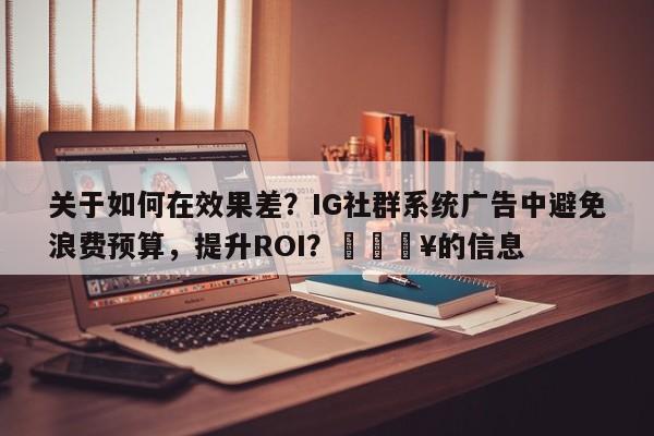 关于如何在效果差？IG社群系统广告中避免浪费预算，提升ROI？🔥的信息