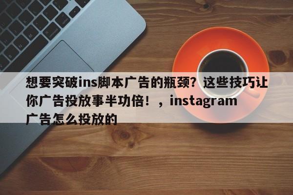 想要突破ins脚本广告的瓶颈？这些技巧让你广告投放事半功倍！，instagram广告怎么投放的