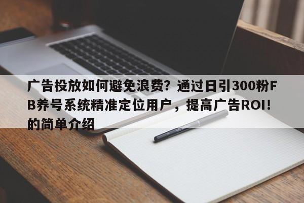 广告投放如何避免浪费？通过日引300粉FB养号系统精准定位用户，提高广告ROI！的简单介绍