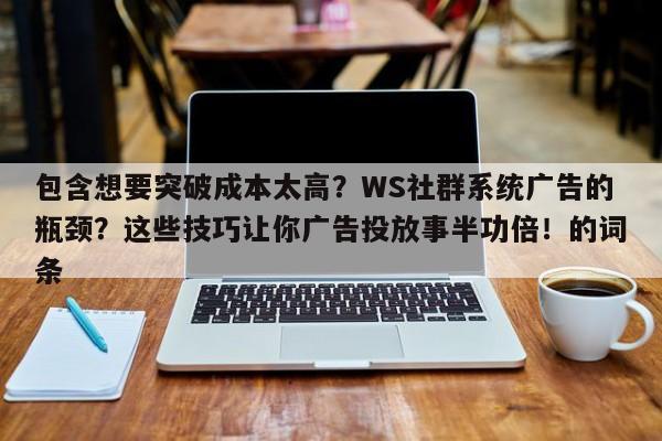 包含想要突破成本太高？WS社群系统广告的瓶颈？这些技巧让你广告投放事半功倍！的词条