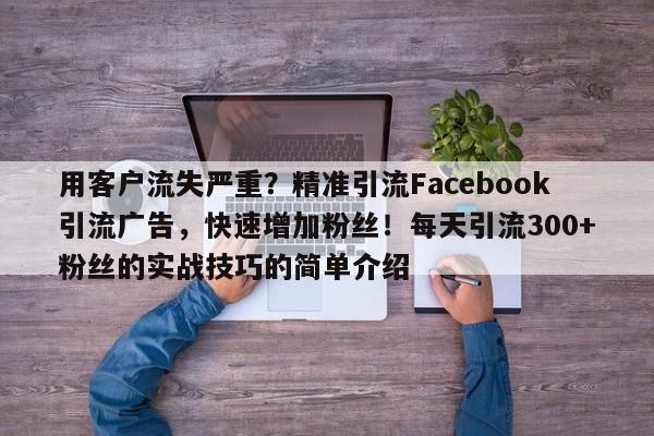 用客户流失严重？精准引流Facebook引流广告，快速增加粉丝！每天引流300+粉丝的实战技巧的简单介绍