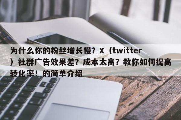 为什么你的粉丝增长慢？X（twitter）社群广告效果差？成本太高？教你如何提高转化率！的简单介绍