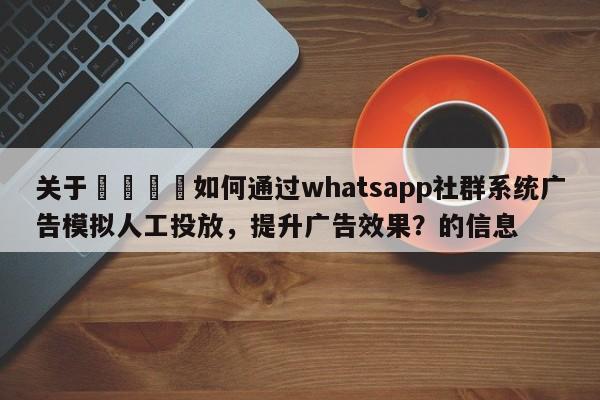 关于📌如何通过whatsapp社群系统广告模拟人工投放，提升广告效果？的信息